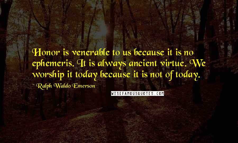 Ralph Waldo Emerson Quotes: Honor is venerable to us because it is no ephemeris. It is always ancient virtue. We worship it today because it is not of today.