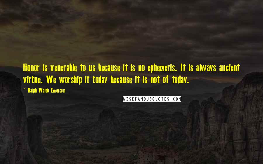 Ralph Waldo Emerson Quotes: Honor is venerable to us because it is no ephemeris. It is always ancient virtue. We worship it today because it is not of today.
