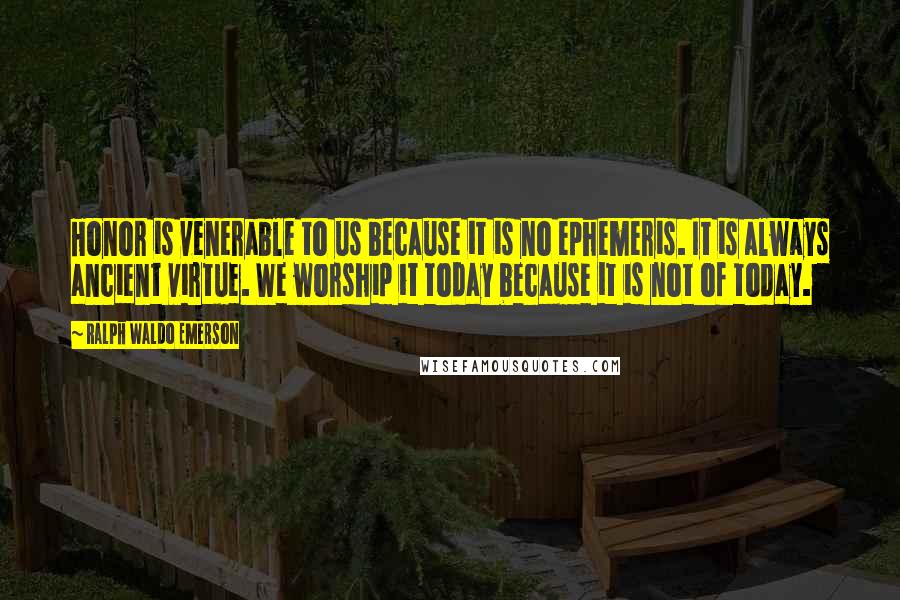 Ralph Waldo Emerson Quotes: Honor is venerable to us because it is no ephemeris. It is always ancient virtue. We worship it today because it is not of today.