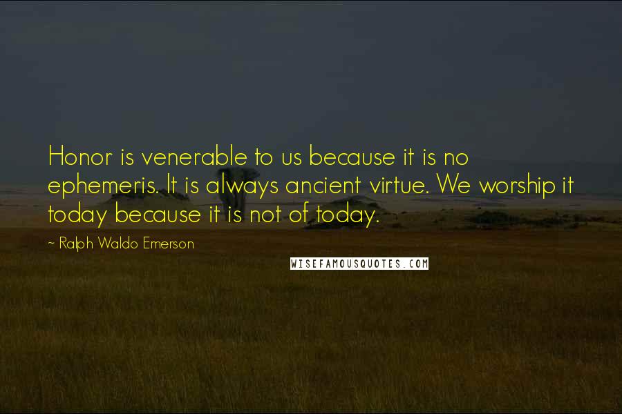 Ralph Waldo Emerson Quotes: Honor is venerable to us because it is no ephemeris. It is always ancient virtue. We worship it today because it is not of today.