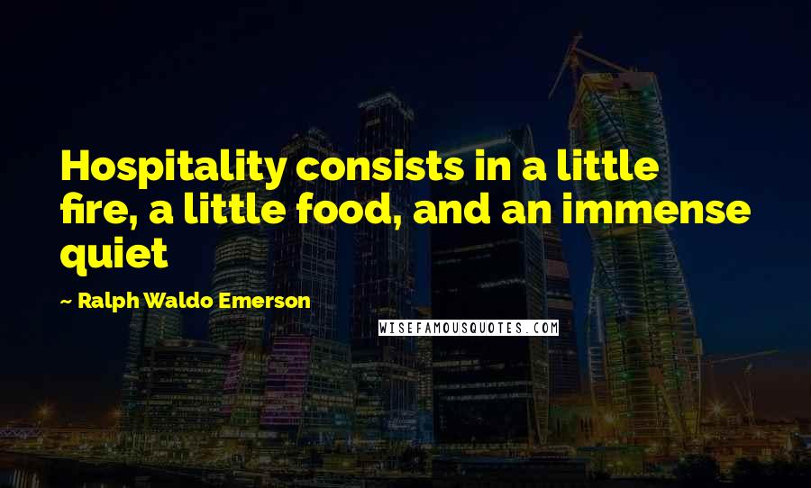 Ralph Waldo Emerson Quotes: Hospitality consists in a little fire, a little food, and an immense quiet