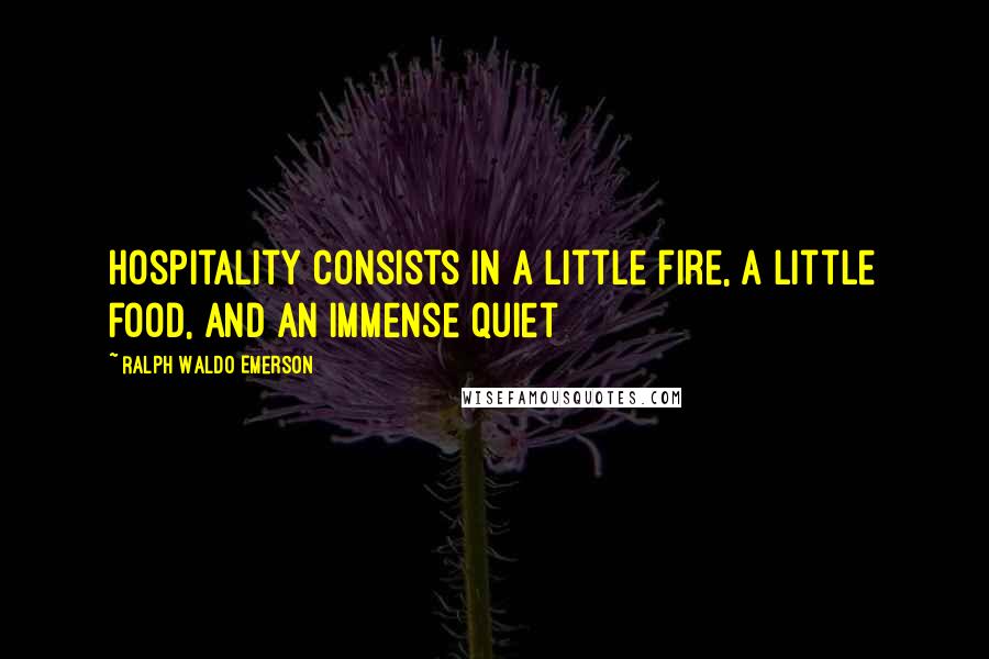 Ralph Waldo Emerson Quotes: Hospitality consists in a little fire, a little food, and an immense quiet