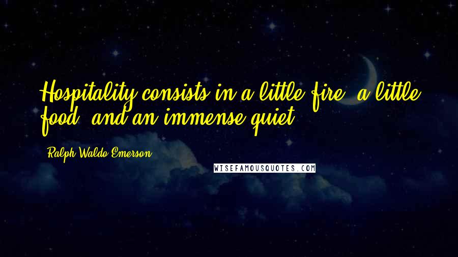 Ralph Waldo Emerson Quotes: Hospitality consists in a little fire, a little food, and an immense quiet