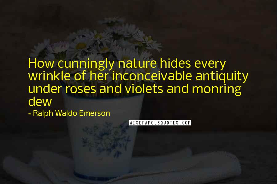 Ralph Waldo Emerson Quotes: How cunningly nature hides every wrinkle of her inconceivable antiquity under roses and violets and monring dew