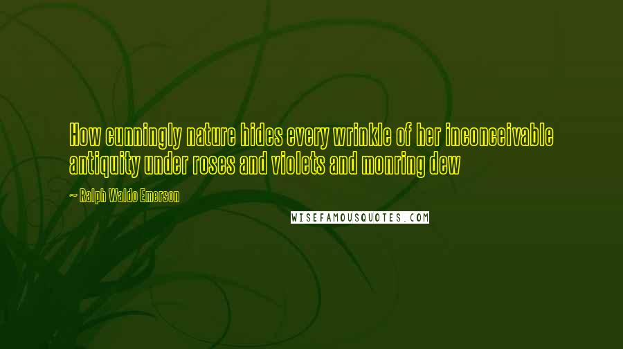 Ralph Waldo Emerson Quotes: How cunningly nature hides every wrinkle of her inconceivable antiquity under roses and violets and monring dew