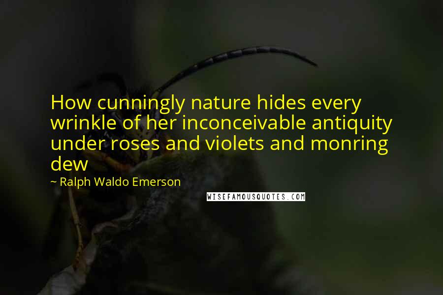 Ralph Waldo Emerson Quotes: How cunningly nature hides every wrinkle of her inconceivable antiquity under roses and violets and monring dew