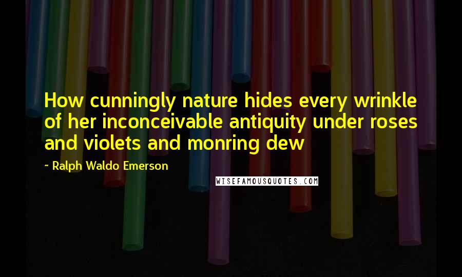 Ralph Waldo Emerson Quotes: How cunningly nature hides every wrinkle of her inconceivable antiquity under roses and violets and monring dew