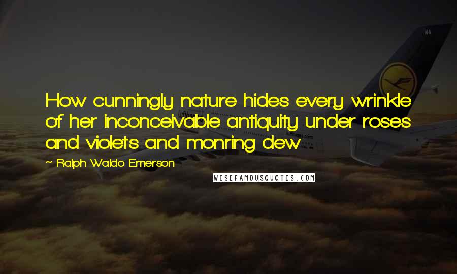 Ralph Waldo Emerson Quotes: How cunningly nature hides every wrinkle of her inconceivable antiquity under roses and violets and monring dew