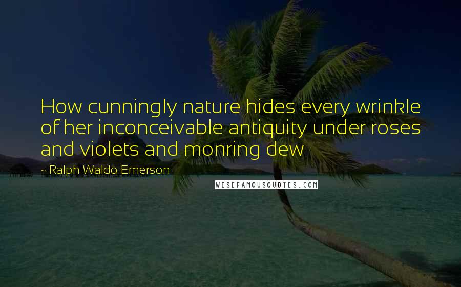 Ralph Waldo Emerson Quotes: How cunningly nature hides every wrinkle of her inconceivable antiquity under roses and violets and monring dew