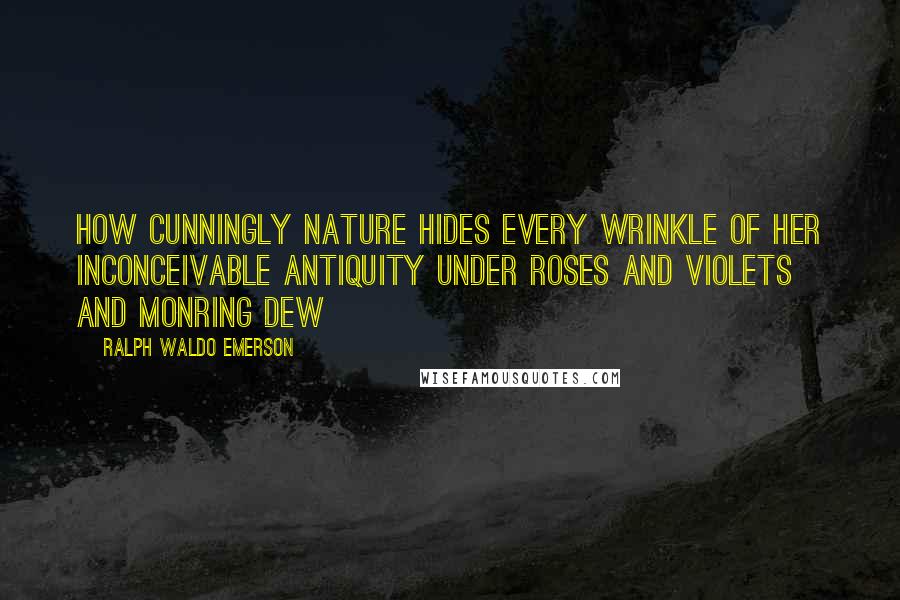 Ralph Waldo Emerson Quotes: How cunningly nature hides every wrinkle of her inconceivable antiquity under roses and violets and monring dew