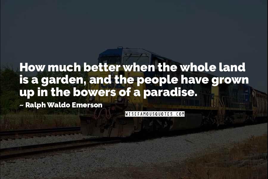 Ralph Waldo Emerson Quotes: How much better when the whole land is a garden, and the people have grown up in the bowers of a paradise.