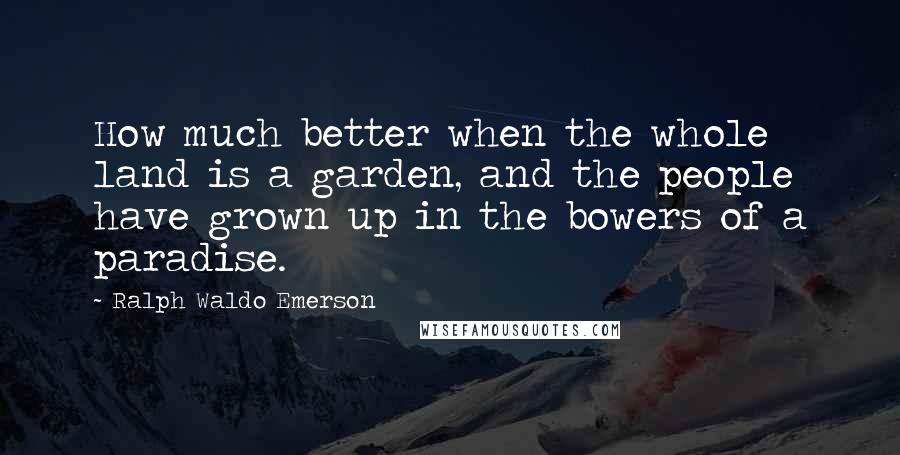 Ralph Waldo Emerson Quotes: How much better when the whole land is a garden, and the people have grown up in the bowers of a paradise.