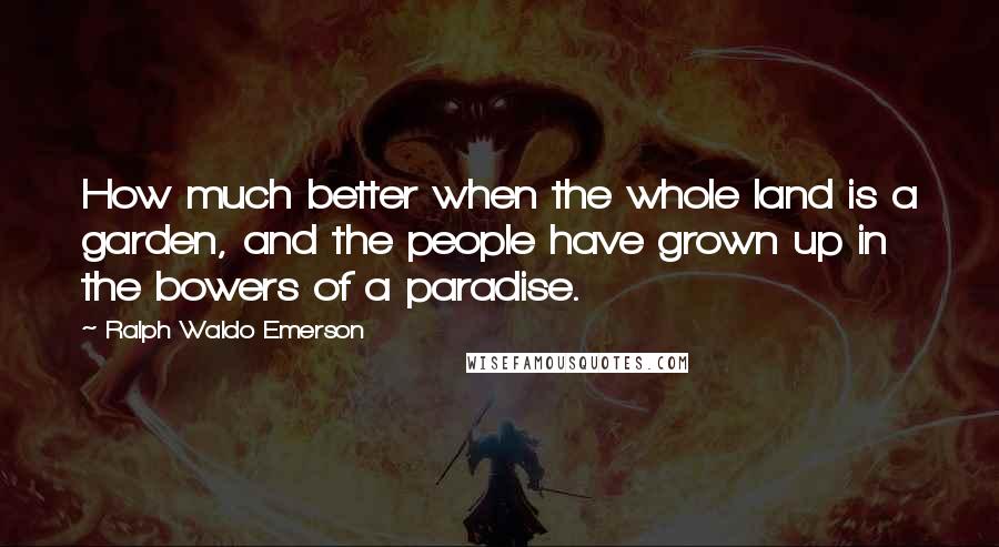 Ralph Waldo Emerson Quotes: How much better when the whole land is a garden, and the people have grown up in the bowers of a paradise.