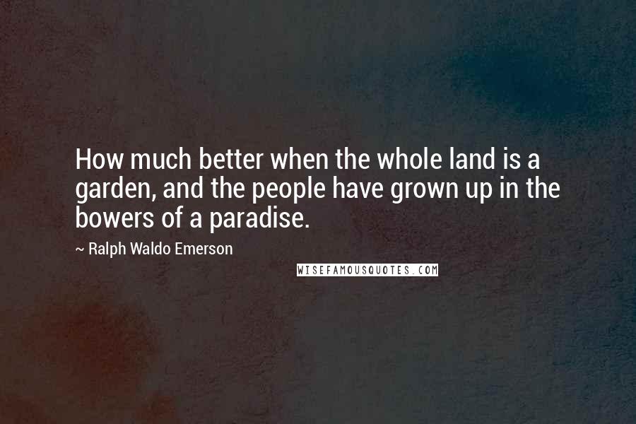 Ralph Waldo Emerson Quotes: How much better when the whole land is a garden, and the people have grown up in the bowers of a paradise.