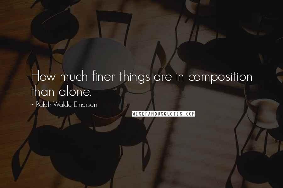 Ralph Waldo Emerson Quotes: How much finer things are in composition than alone.