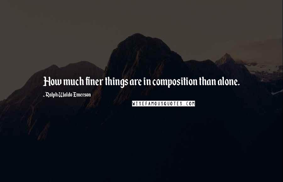 Ralph Waldo Emerson Quotes: How much finer things are in composition than alone.