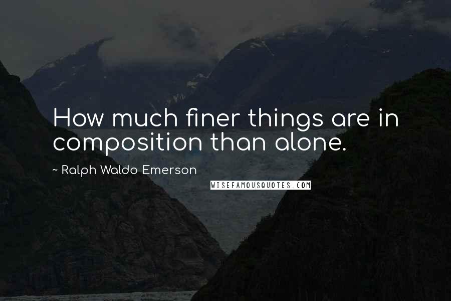 Ralph Waldo Emerson Quotes: How much finer things are in composition than alone.