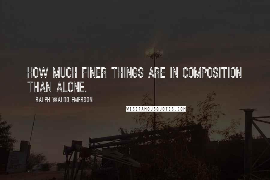 Ralph Waldo Emerson Quotes: How much finer things are in composition than alone.