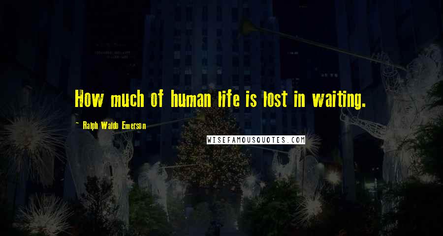 Ralph Waldo Emerson Quotes: How much of human life is lost in waiting.