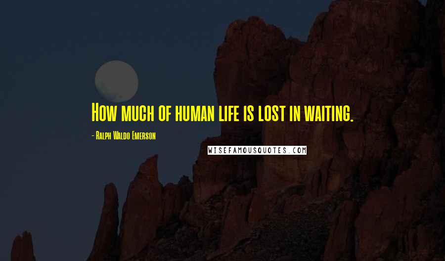 Ralph Waldo Emerson Quotes: How much of human life is lost in waiting.