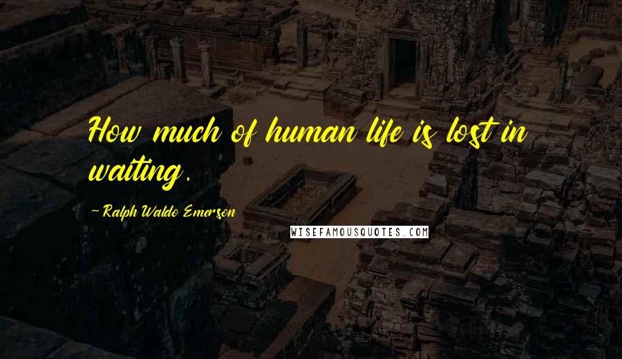 Ralph Waldo Emerson Quotes: How much of human life is lost in waiting.