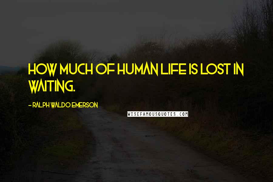 Ralph Waldo Emerson Quotes: How much of human life is lost in waiting.
