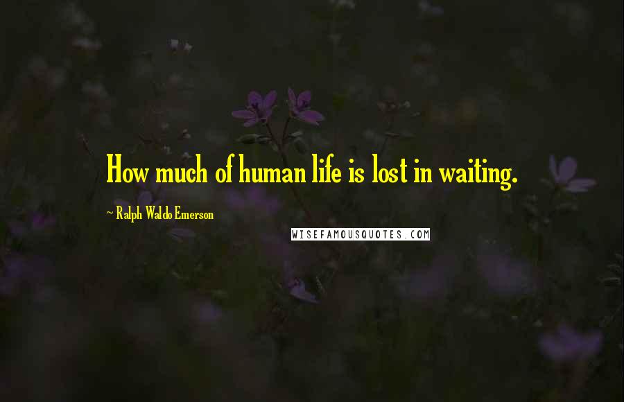 Ralph Waldo Emerson Quotes: How much of human life is lost in waiting.