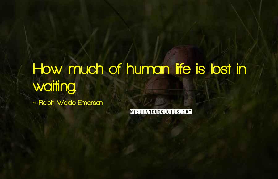 Ralph Waldo Emerson Quotes: How much of human life is lost in waiting.