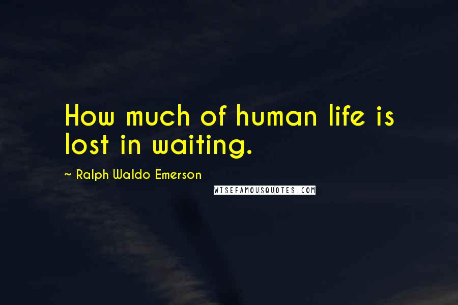 Ralph Waldo Emerson Quotes: How much of human life is lost in waiting.