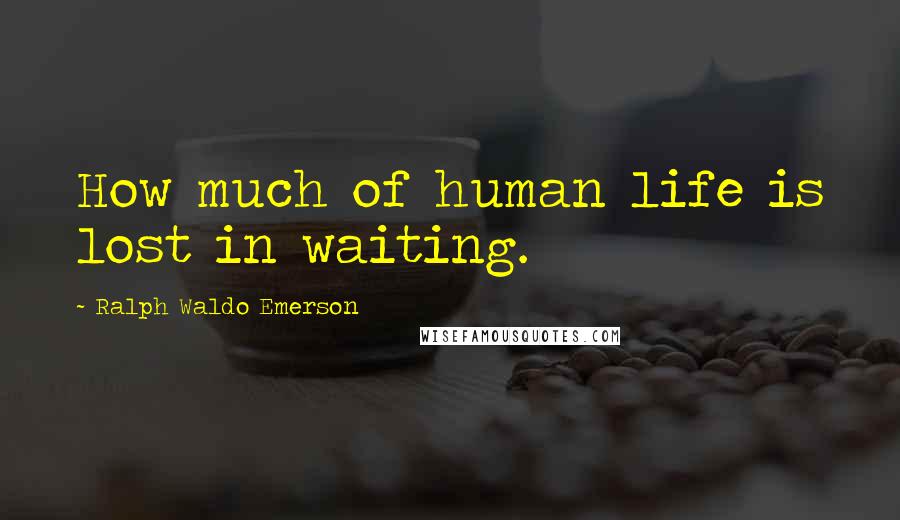 Ralph Waldo Emerson Quotes: How much of human life is lost in waiting.