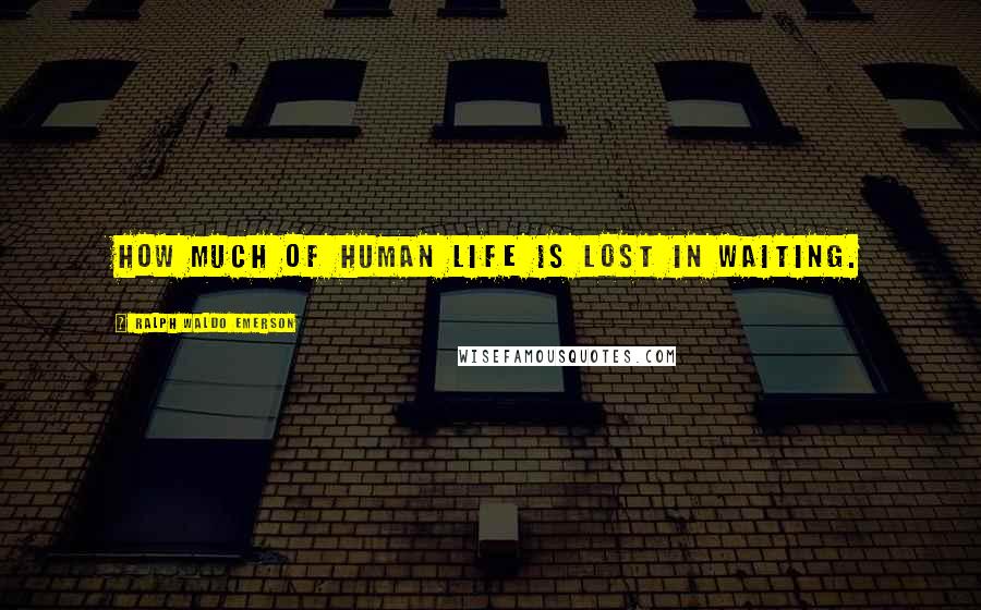 Ralph Waldo Emerson Quotes: How much of human life is lost in waiting.