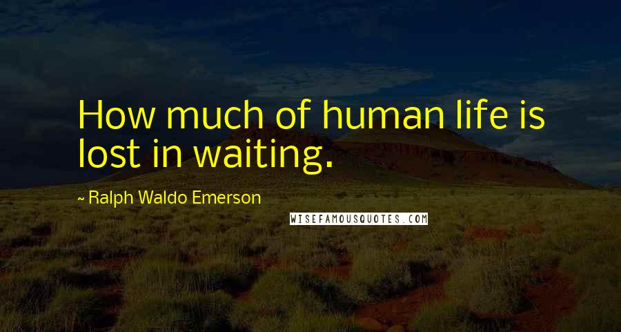 Ralph Waldo Emerson Quotes: How much of human life is lost in waiting.