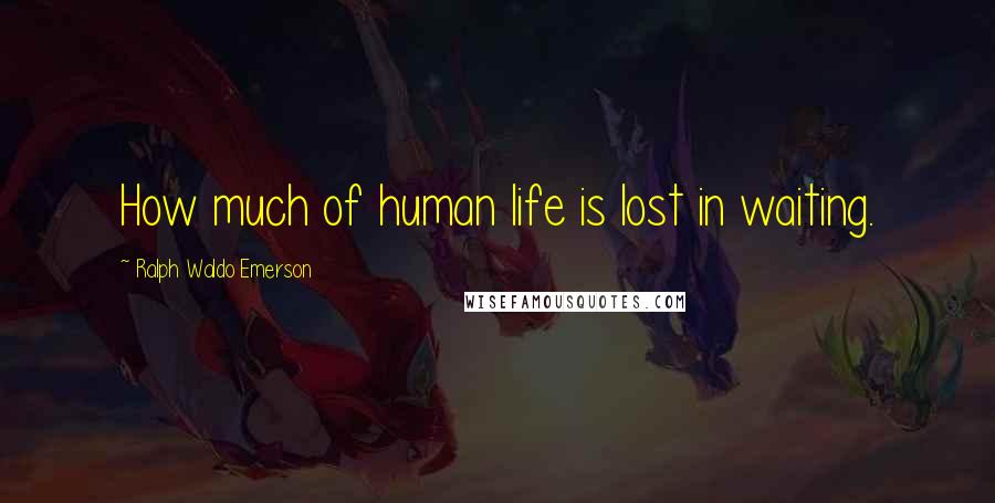 Ralph Waldo Emerson Quotes: How much of human life is lost in waiting.