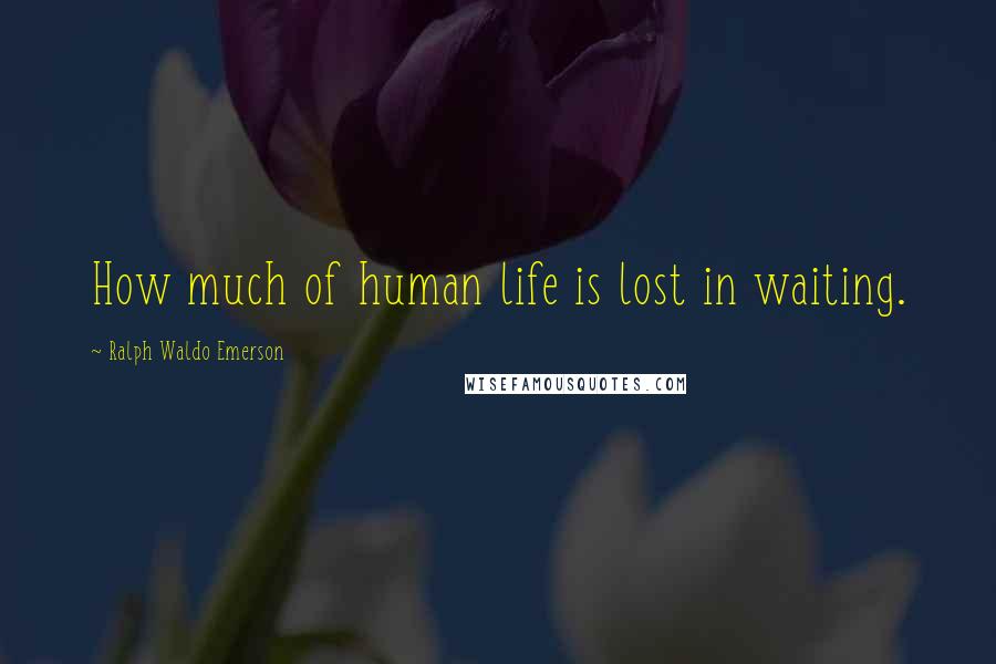 Ralph Waldo Emerson Quotes: How much of human life is lost in waiting.