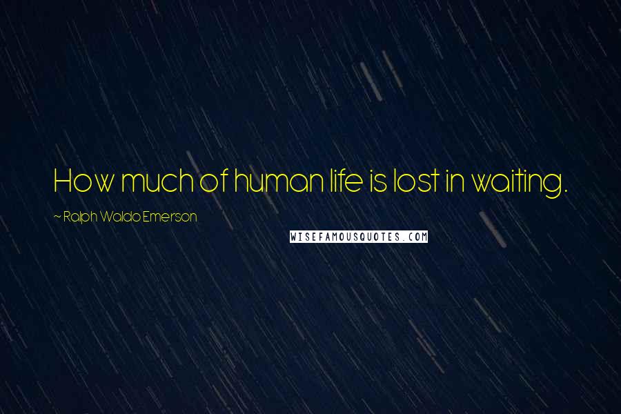 Ralph Waldo Emerson Quotes: How much of human life is lost in waiting.