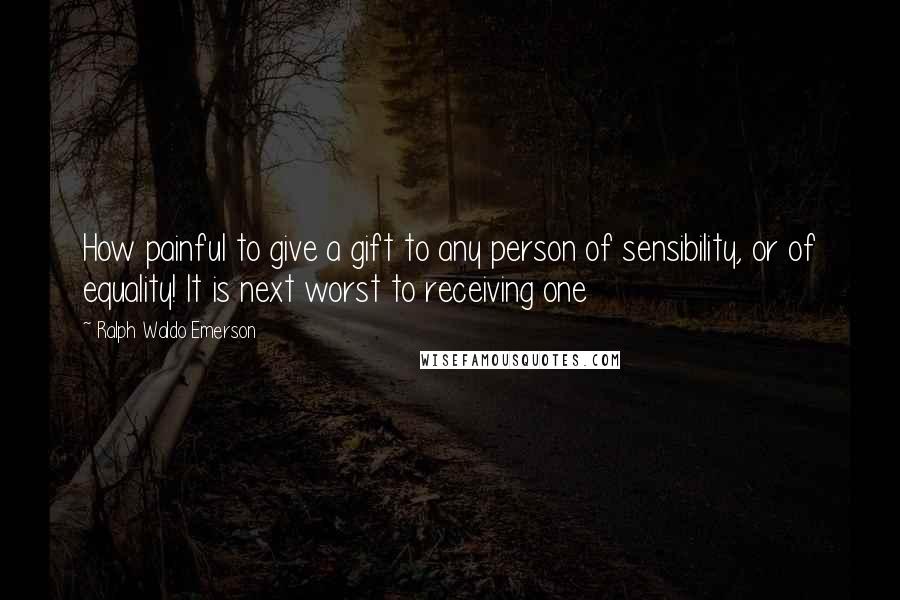 Ralph Waldo Emerson Quotes: How painful to give a gift to any person of sensibility, or of equality! It is next worst to receiving one