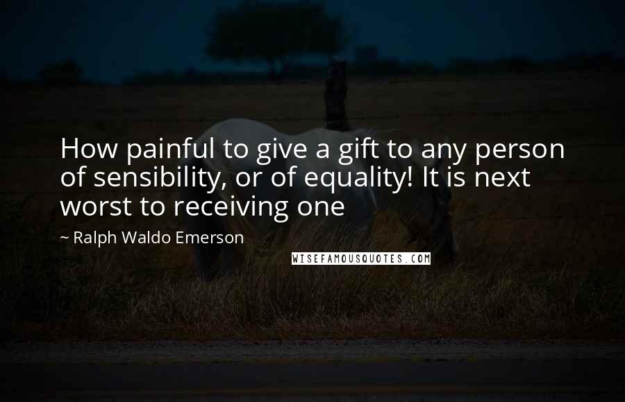 Ralph Waldo Emerson Quotes: How painful to give a gift to any person of sensibility, or of equality! It is next worst to receiving one