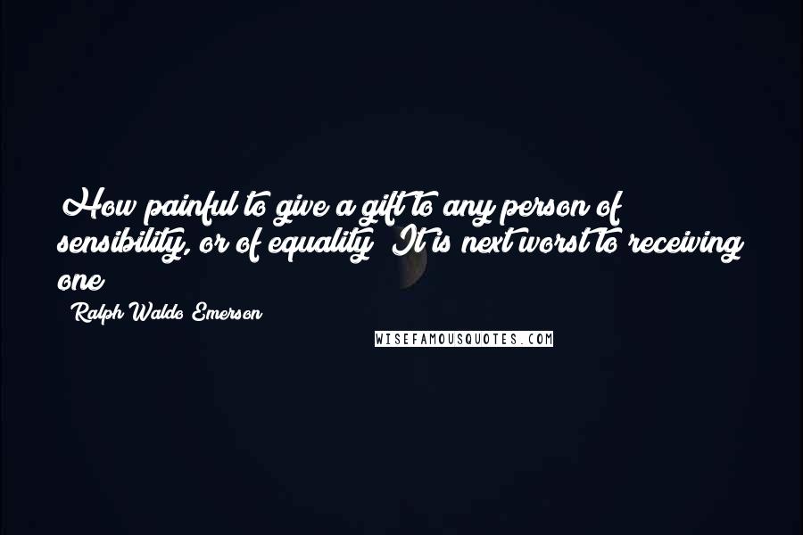 Ralph Waldo Emerson Quotes: How painful to give a gift to any person of sensibility, or of equality! It is next worst to receiving one