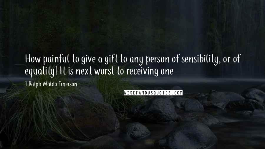 Ralph Waldo Emerson Quotes: How painful to give a gift to any person of sensibility, or of equality! It is next worst to receiving one