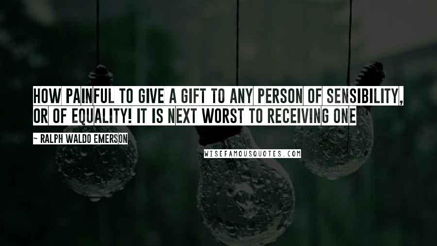 Ralph Waldo Emerson Quotes: How painful to give a gift to any person of sensibility, or of equality! It is next worst to receiving one