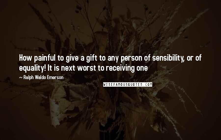 Ralph Waldo Emerson Quotes: How painful to give a gift to any person of sensibility, or of equality! It is next worst to receiving one