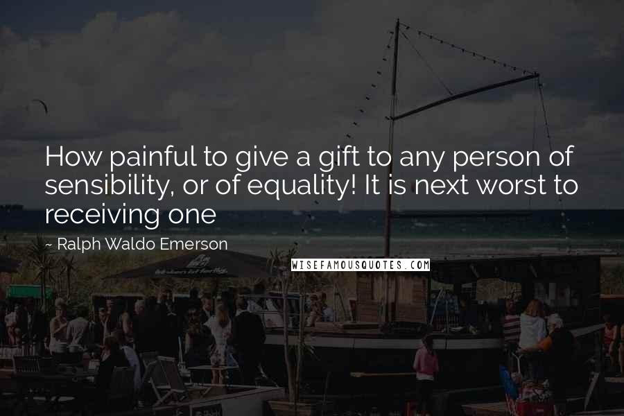 Ralph Waldo Emerson Quotes: How painful to give a gift to any person of sensibility, or of equality! It is next worst to receiving one