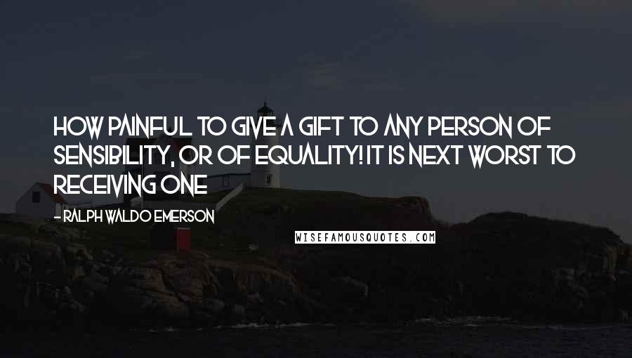 Ralph Waldo Emerson Quotes: How painful to give a gift to any person of sensibility, or of equality! It is next worst to receiving one