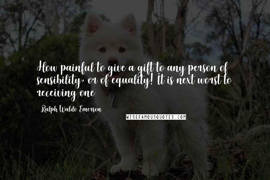 Ralph Waldo Emerson Quotes: How painful to give a gift to any person of sensibility, or of equality! It is next worst to receiving one