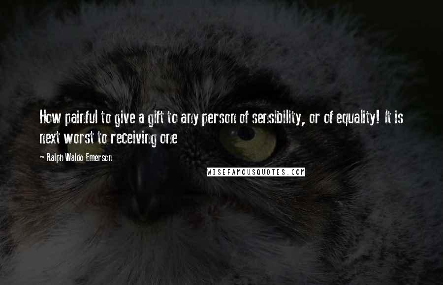 Ralph Waldo Emerson Quotes: How painful to give a gift to any person of sensibility, or of equality! It is next worst to receiving one