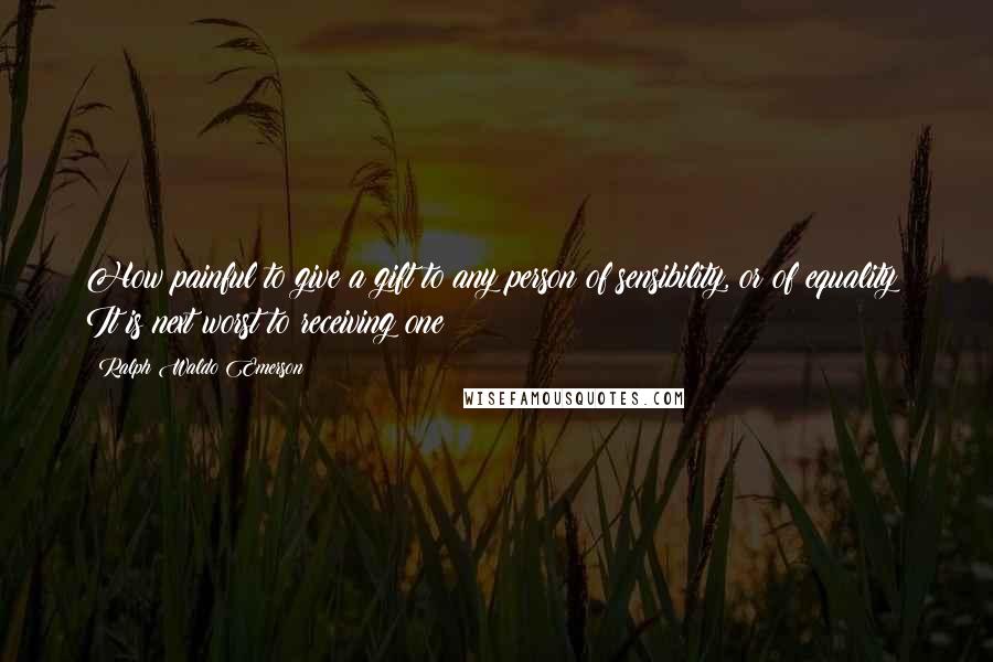 Ralph Waldo Emerson Quotes: How painful to give a gift to any person of sensibility, or of equality! It is next worst to receiving one