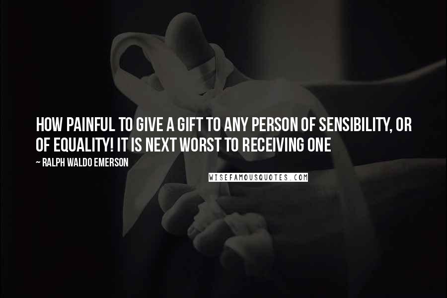 Ralph Waldo Emerson Quotes: How painful to give a gift to any person of sensibility, or of equality! It is next worst to receiving one