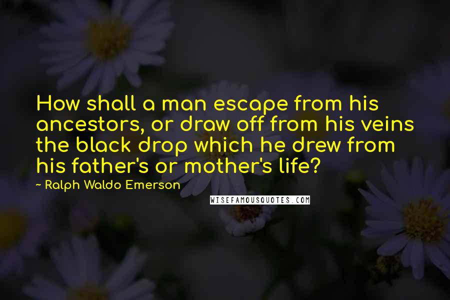 Ralph Waldo Emerson Quotes: How shall a man escape from his ancestors, or draw off from his veins the black drop which he drew from his father's or mother's life?