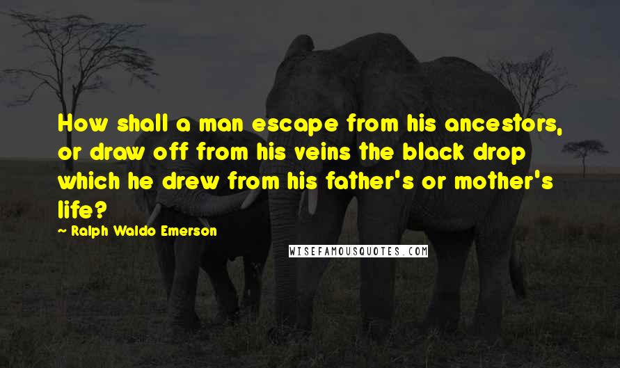 Ralph Waldo Emerson Quotes: How shall a man escape from his ancestors, or draw off from his veins the black drop which he drew from his father's or mother's life?