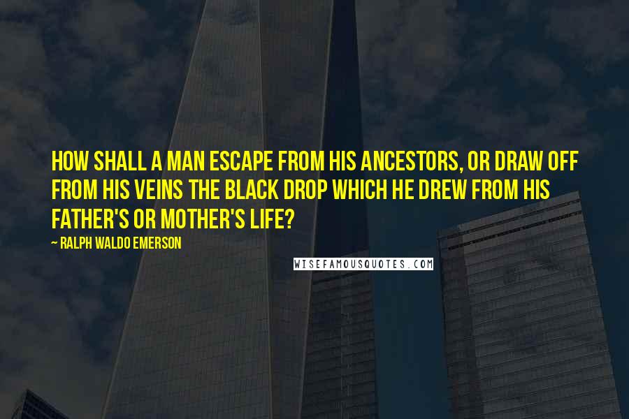 Ralph Waldo Emerson Quotes: How shall a man escape from his ancestors, or draw off from his veins the black drop which he drew from his father's or mother's life?